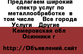 Предлагаем широкий спектр услуг по металлообработке, в том числе: - Все города Услуги » Другие   . Кемеровская обл.,Осинники г.